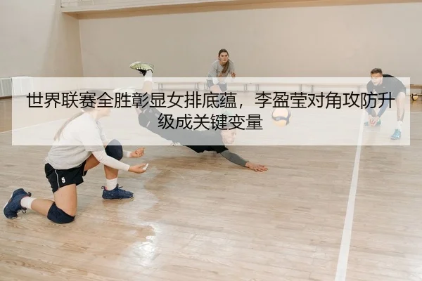 世界联赛全胜彰显女排底蕴，李盈莹对角攻防升级成关键变量